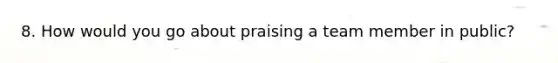 8. How would you go about praising a team member in public?