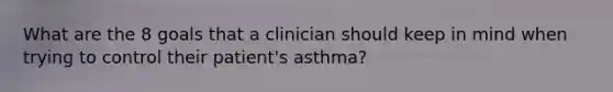 What are the 8 goals that a clinician should keep in mind when trying to control their patient's asthma?