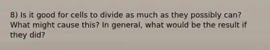 8) Is it good for cells to divide as much as they possibly can? What might cause this? In general, what would be the result if they did?