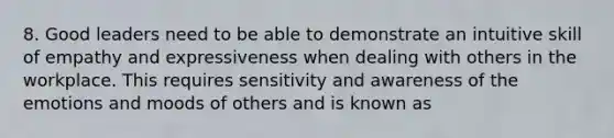 8. Good leaders need to be able to demonstrate an intuitive skill of empathy and expressiveness when dealing with others in the workplace. This requires sensitivity and awareness of the emotions and moods of others and is known as