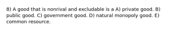 8) A good that is nonrival and excludable is a A) private good. B) public good. C) government good. D) natural monopoly good. E) common resource.