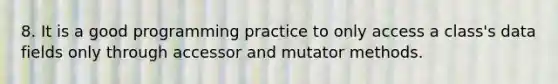 8. It is a good programming practice to only access a class's data fields only through accessor and mutator methods.