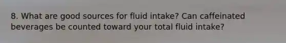 8. What are good sources for fluid intake? Can caffeinated beverages be counted toward your total fluid intake?