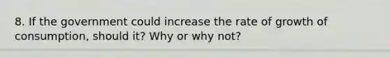 8. If the government could increase the rate of growth of consumption, should it? Why or why not?