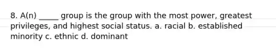 8. A(n) _____ group is the group with the most power, greatest privileges, and highest social status. a. racial b. established minority c. ethnic d. dominant