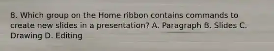 8. Which group on the Home ribbon contains commands to create new slides in a presentation? A. Paragraph B. Slides C. Drawing D. Editing