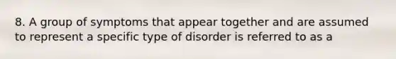 8. A group of symptoms that appear together and are assumed to represent a specific type of disorder is referred to as a