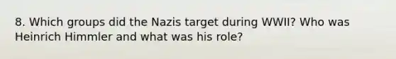 8. Which groups did the Nazis target during WWII? Who was Heinrich Himmler and what was his role?