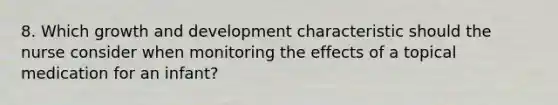 8. Which growth and development characteristic should the nurse consider when monitoring the effects of a topical medication for an infant?