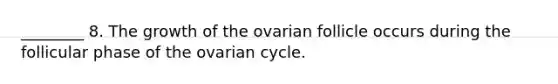 ________ 8. The growth of the ovarian follicle occurs during the follicular phase of the ovarian cycle.