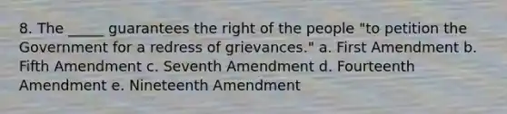 8. ​The _____ guarantees the right of the people "to petition the Government for a redress of grievances." a. ​First Amendment b. Fifth Amendment​ c. Seventh Amendment​ d. Fourteenth Amendment​ e. ​Nineteenth Amendment