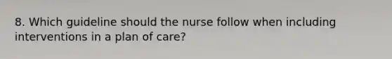 8. Which guideline should the nurse follow when including interventions in a plan of care?