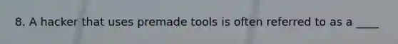 8. A hacker that uses premade tools is often referred to as a ____