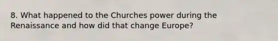 8. What happened to the Churches power during the Renaissance and how did that change Europe?