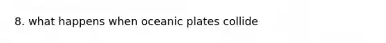 8. what happens when oceanic plates collide