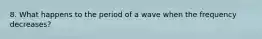 8. What happens to the period of a wave when the frequency decreases?