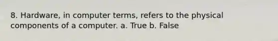 8. Hardware, in computer terms, refers to the physical components of a computer. a. True b. False