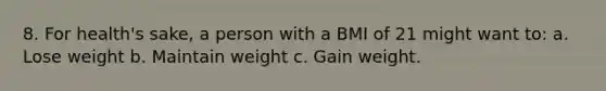 8. For health's sake, a person with a BMI of 21 might want to: a. Lose weight b. Maintain weight c. Gain weight.