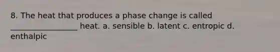 8. The heat that produces a phase change is called _________________ heat. a. sensible b. latent c. entropic d. enthalpic