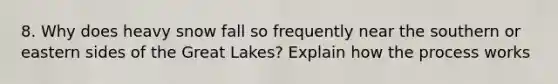 8. Why does heavy snow fall so frequently near the southern or eastern sides of the Great Lakes? Explain how the process works