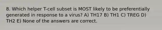 8. Which helper T-cell subset is MOST likely to be preferentially generated in response to a virus? A) TH17 B) TH1 C) TREG D) TH2 E) None of the answers are correct.