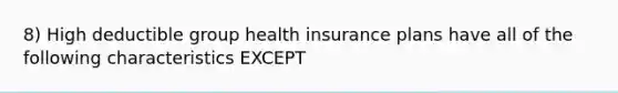 8) High deductible group health insurance plans have all of the following characteristics EXCEPT