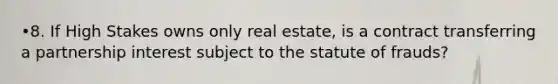 •8. If High Stakes owns only real estate, is a contract transferring a partnership interest subject to the statute of frauds?