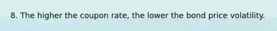 8. The higher the coupon rate, the lower the bond price volatility.