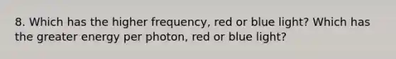 8. Which has the higher frequency, red or blue light? Which has the greater energy per photon, red or blue light?