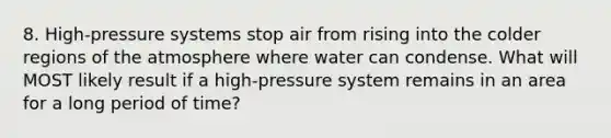 8. High-pressure systems stop air from rising into the colder regions of the atmosphere where water can condense. What will MOST likely result if a high-pressure system remains in an area for a long period of time?