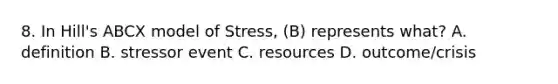 8. In Hill's ABCX model of Stress, (B) represents what? A. definition B. stressor event C. resources D. outcome/crisis