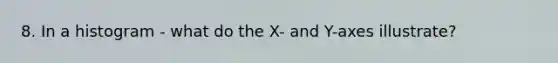 8. In a histogram - what do the X- and Y-axes illustrate?