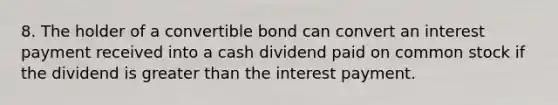 8. The holder of a convertible bond can convert an interest payment received into a cash dividend paid on common stock if the dividend is greater than the interest payment.