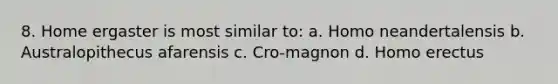8. Home ergaster is most similar to: a. Homo neandertalensis b. Australopithecus afarensis c. Cro-magnon d. Homo erectus
