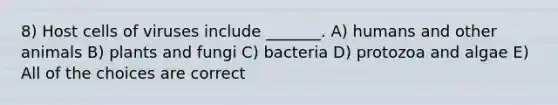 8) Host cells of viruses include _______. A) humans and other animals B) plants and fungi C) bacteria D) protozoa and algae E) All of the choices are correct