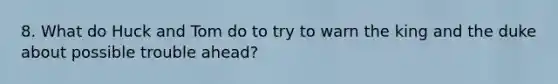 8. What do Huck and Tom do to try to warn the king and the duke about possible trouble ahead?