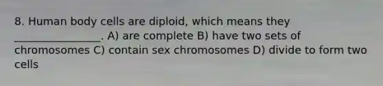 8. Human body cells are diploid, which means they ________________. A) are complete B) have two sets of chromosomes C) contain sex chromosomes D) divide to form two cells