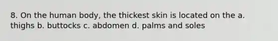 8. On the human body, the thickest skin is located on the a. thighs b. buttocks c. abdomen d. palms and soles