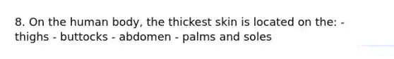 8. On the human body, the thickest skin is located on the: - thighs - buttocks - abdomen - palms and soles