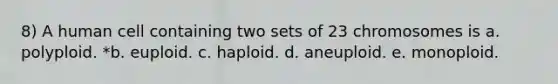 8) A human cell containing two sets of 23 chromosomes is a. polyploid. *b. euploid. c. haploid. d. aneuploid. e. monoploid.