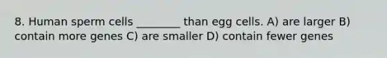 8. Human sperm cells ________ than egg cells. A) are larger B) contain more genes C) are smaller D) contain fewer genes