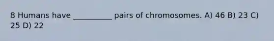 8 Humans have __________ pairs of chromosomes. A) 46 B) 23 C) 25 D) 22