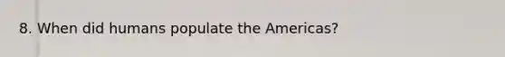 8. When did humans populate the Americas?