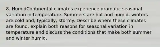 8. HumidContinental climates experience dramatic seasonal variation in temperature. Summers are hot and humid, winters are cold and, typically, stormy. Describe where these climates are found, explain both reasons for seasonal variation in temperature and discuss the conditions that make both summer and winter humid.