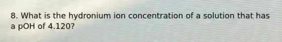 8. What is the hydronium ion concentration of a solution that has a pOH of 4.120?