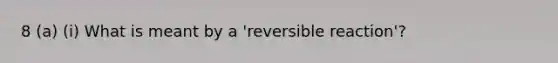 8 (a) (i) What is meant by a 'reversible reaction'?