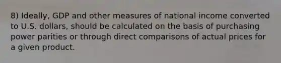 8) Ideally, GDP and other measures of national income converted to U.S. dollars, should be calculated on the basis of purchasing power parities or through direct comparisons of actual prices for a given product.