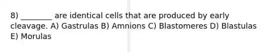 8) ________ are identical cells that are produced by early cleavage. A) Gastrulas B) Amnions C) Blastomeres D) Blastulas E) Morulas