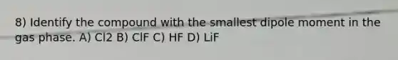 8) Identify the compound with the smallest dipole moment in the gas phase. A) Cl2 B) ClF C) HF D) LiF