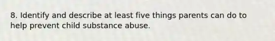 8. Identify and describe at least five things parents can do to help prevent child substance abuse.